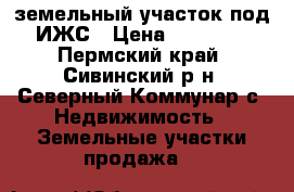 земельный участок под ИЖС › Цена ­ 80 000 - Пермский край, Сивинский р-н, Северный Коммунар с. Недвижимость » Земельные участки продажа   